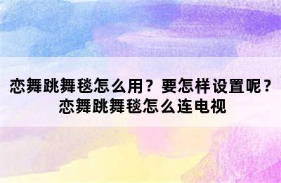 恋舞跳舞毯怎么用？要怎样设置呢？ 恋舞跳舞毯怎么连电视